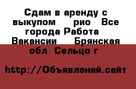 Сдам в аренду с выкупом kia рио - Все города Работа » Вакансии   . Брянская обл.,Сельцо г.